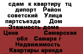 сдам 1к квартиру  тц дипорт › Район ­ советский › Улица ­ 22 партсъезда  › Дом ­ 8 › Этажность дома ­ 5 › Цена ­ 12 000 - Самарская обл., Самара г. Недвижимость » Квартиры аренда   . Самарская обл.,Самара г.